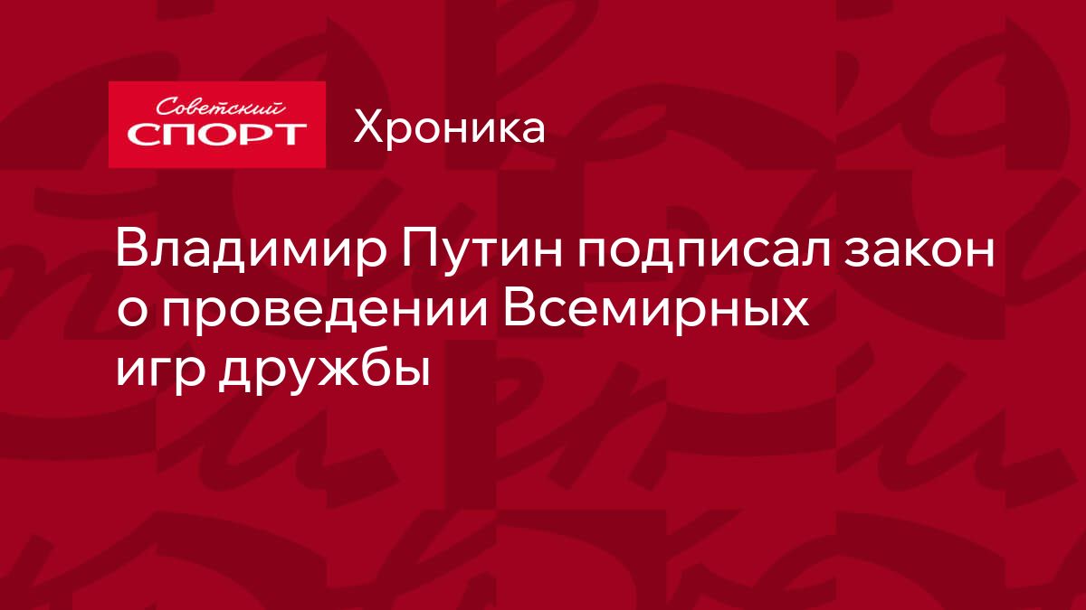 Владимир Путин подписал закон о проведении Всемирных игр дружбы