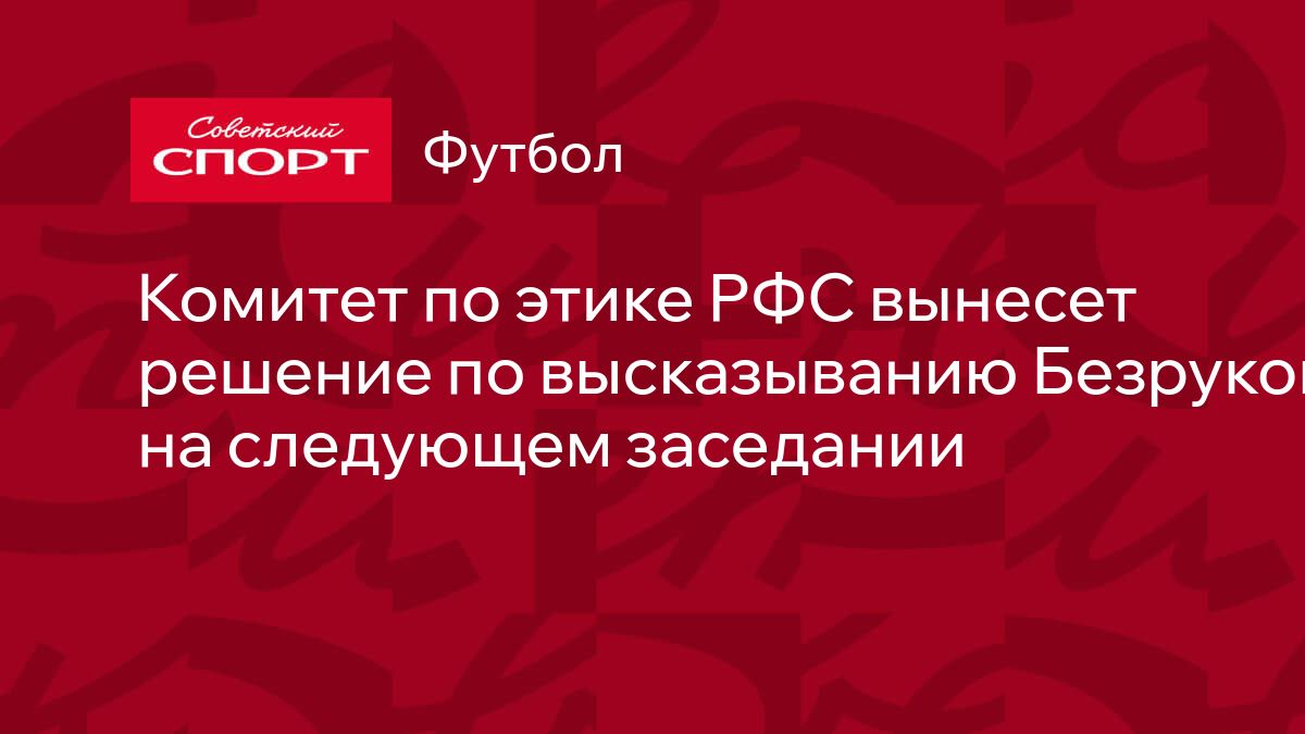 Комитет по этике РФС вынесет решение по высказыванию Безрукова на следующем  заседании