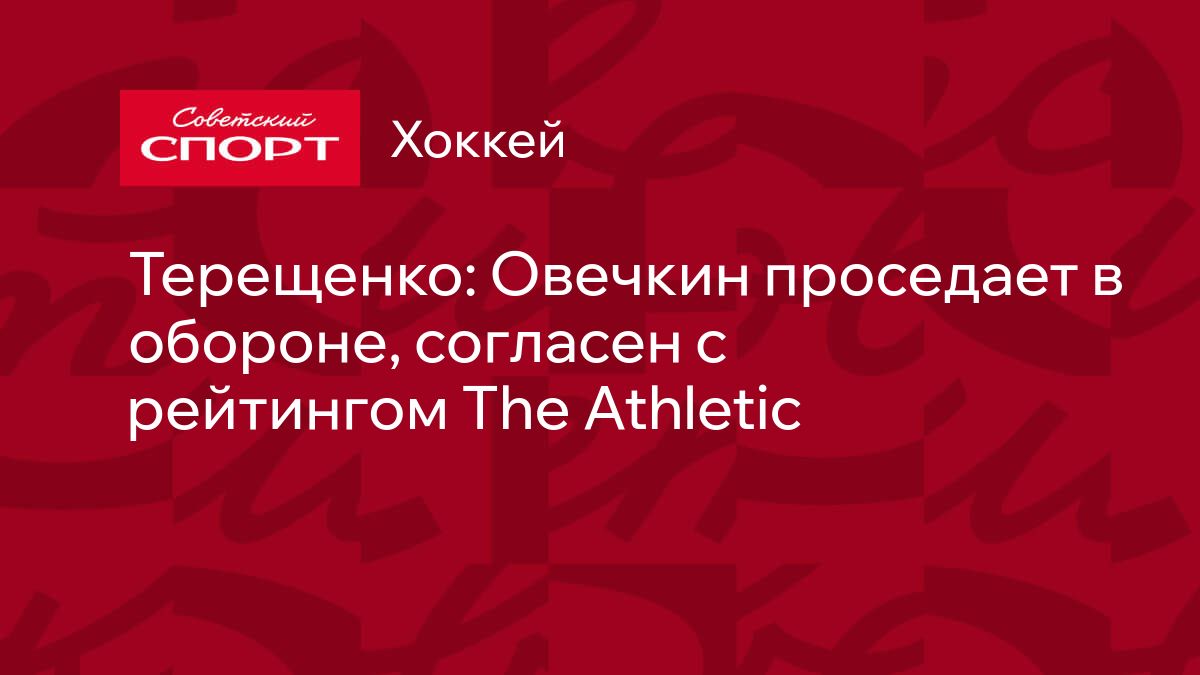 Терещенко: Овечкин проседает в обороне, согласен с рейтингом The Athletic