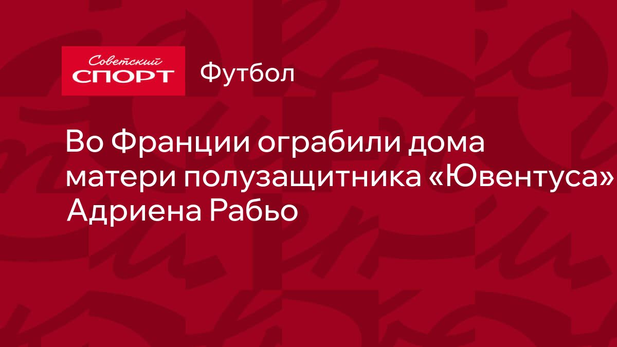 Во Франции ограбили дома матери полузащитника «Ювентуса» Адриена Рабьо