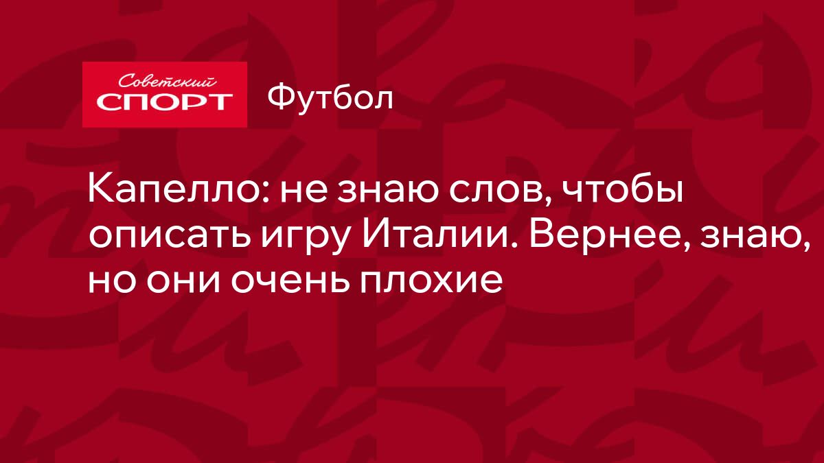 Капелло: не знаю слов, чтобы описать игру Италии. Вернее, знаю, но они  очень плохие