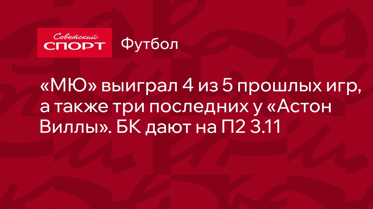 МЮ» выиграл 4 из 5 прошлых игр, а также три последних у «Астон Виллы». БК  дают на П2 3.11