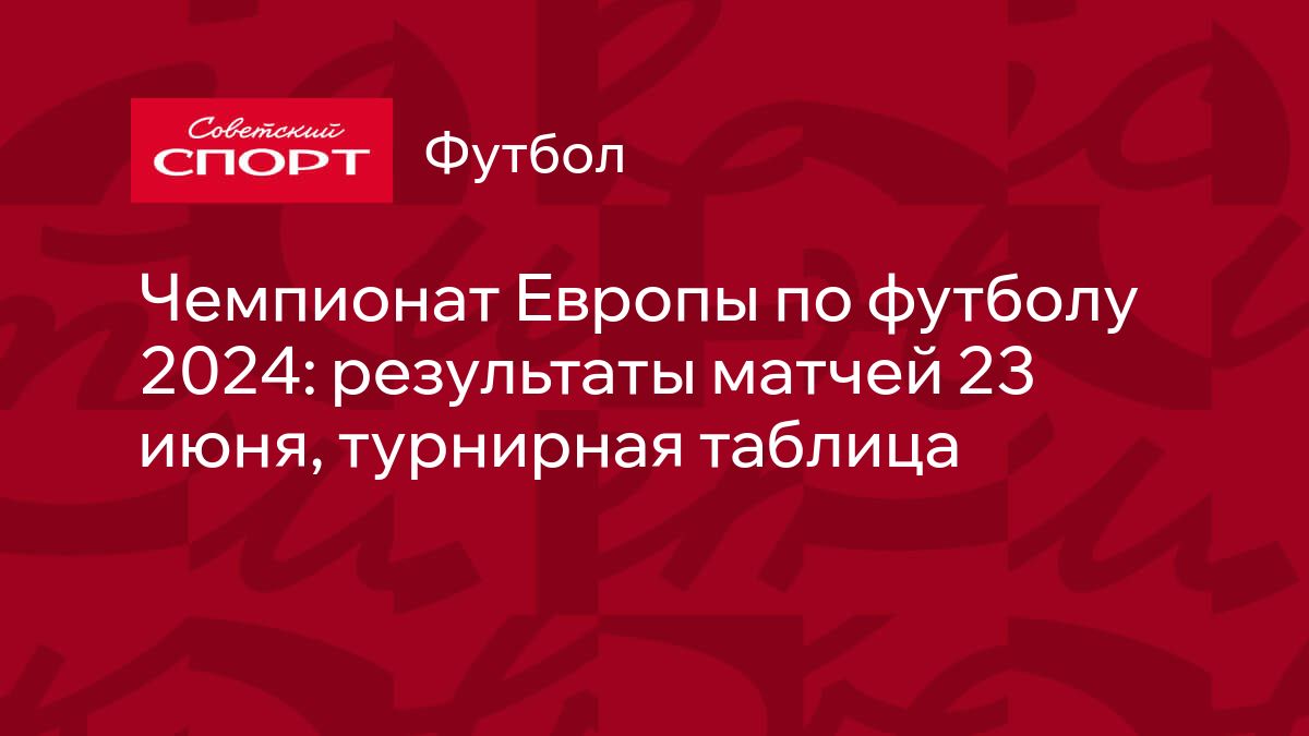 Чемпионат Европы по футболу 2024: результаты матчей 23 июня, турнирная  таблица