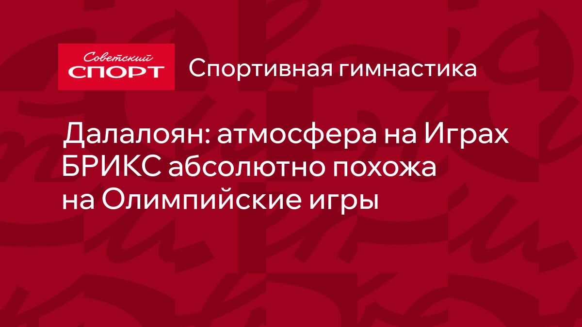 Далалоян: атмосфера на Играх БРИКС абсолютно похожа на Олимпийские игры