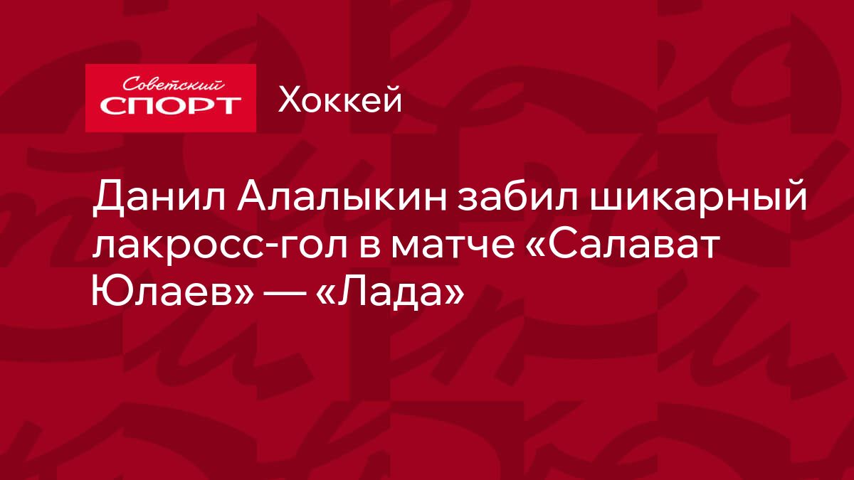 Данил Алалыкин забил шикарный лакросс-гол в матче «Салават Юлаев» — «Лада»