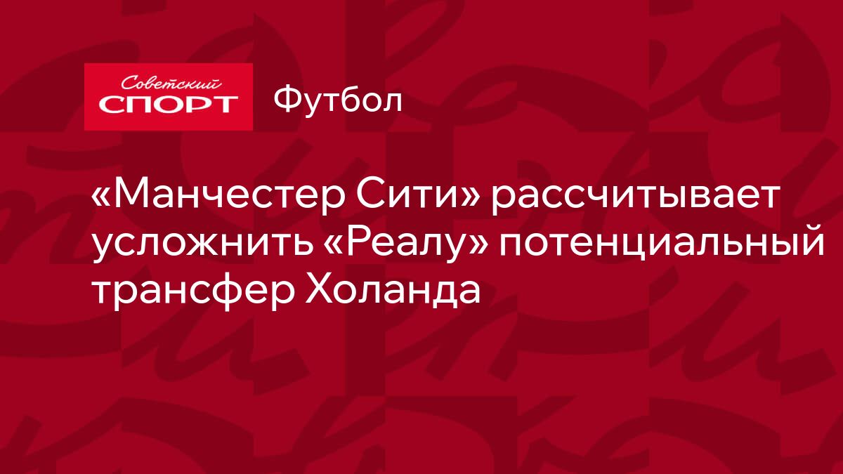 Манчестер Сити» рассчитывает усложнить «Реалу» потенциальный трансфер  Холанда