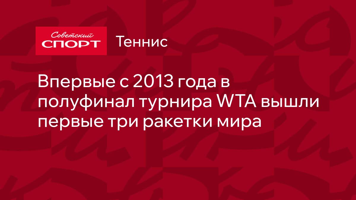 Впервые с 2013 года в полуфинал турнира WTA вышли первые три ракетки мира