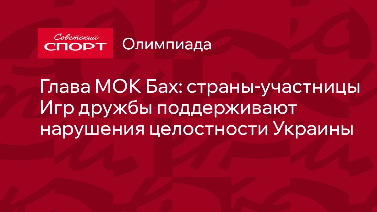 Глава МОК Бах: страны-участницы Игр дружбы поддерживают нарушения  целостности Украины