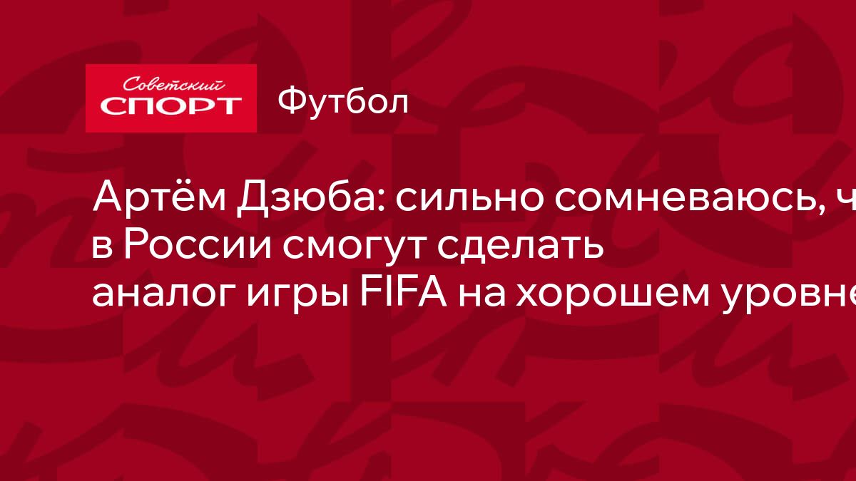 Артём Дзюба: сильно сомневаюсь, что в России смогут сделать аналог игры  FIFA на хорошем уровне