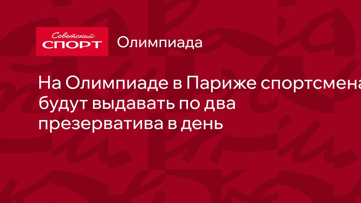 На Олимпиаде в Париже спортсменам будут выдавать по два презерватива в день