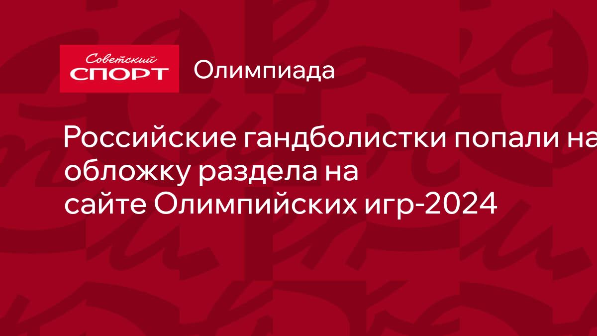 Российские гандболистки попали на обложку раздела на сайте Олимпийских игр- 2024