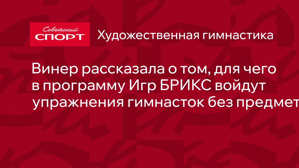 Винер рассказала о том, для чего в программу Игр БРИКС войдут упражнения  гимнасток без предмета