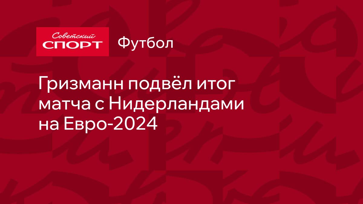 Гризманн подвёл итог матча с Нидерландами на Евро-2024