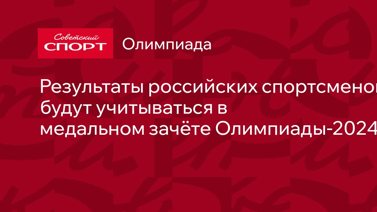 Результаты российских спортсменов не будут учитываться в медальном зачёте  Олимпиады-2024