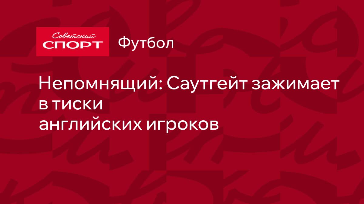 Непомнящий: Саутгейт зажимает в тиски английских игроков