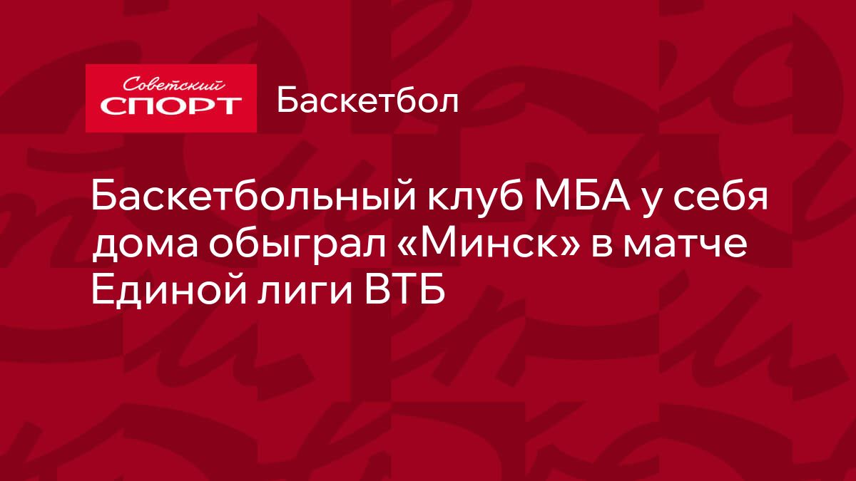 Баскетбольный клуб МБА у себя дома обыграл «Минск» в матче Единой лиги ВТБ