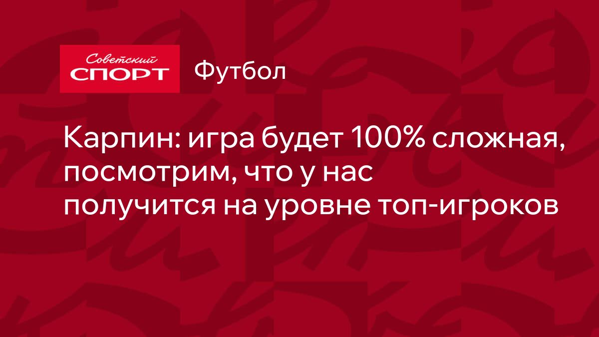 Карпин: игра будет 100% сложная, посмотрим, что у нас получится на уровне  топ-игроков