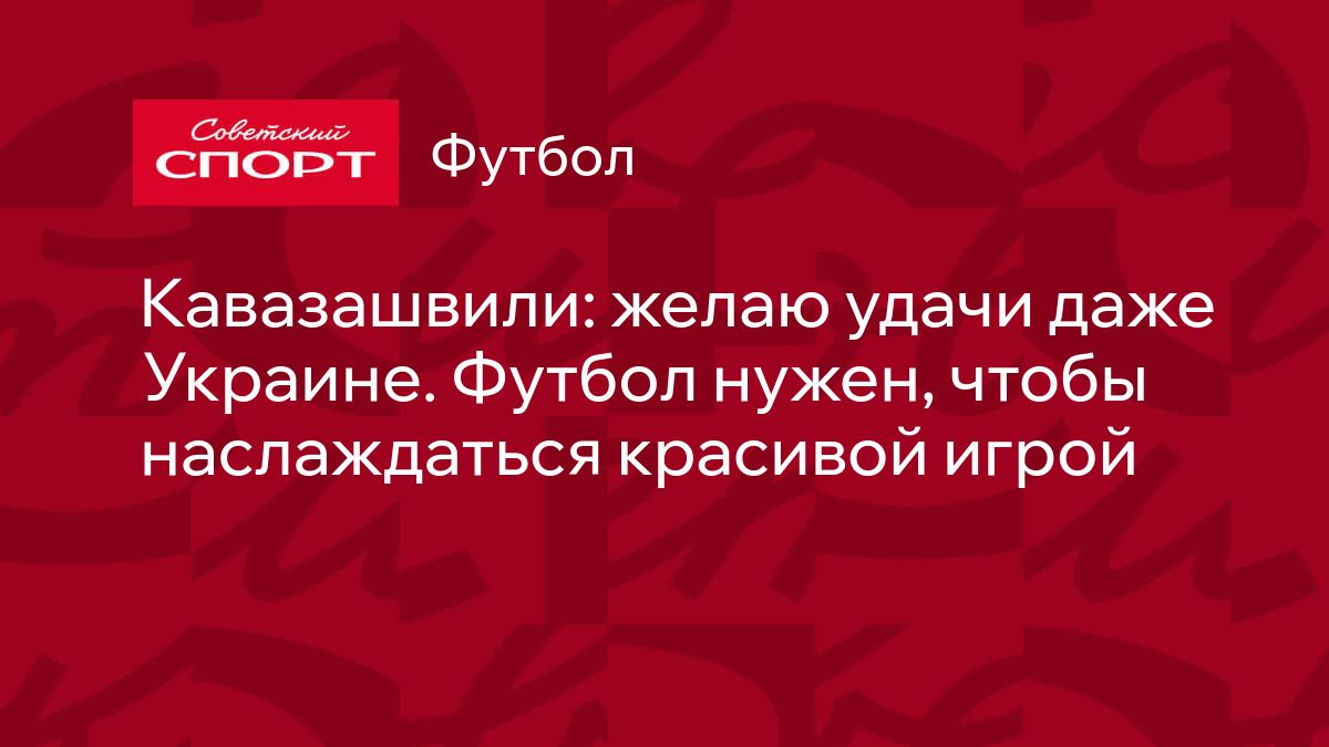 Кавазашвили: желаю удачи даже Украине. Футбол нужен, чтобы наслаждаться  красивой игрой