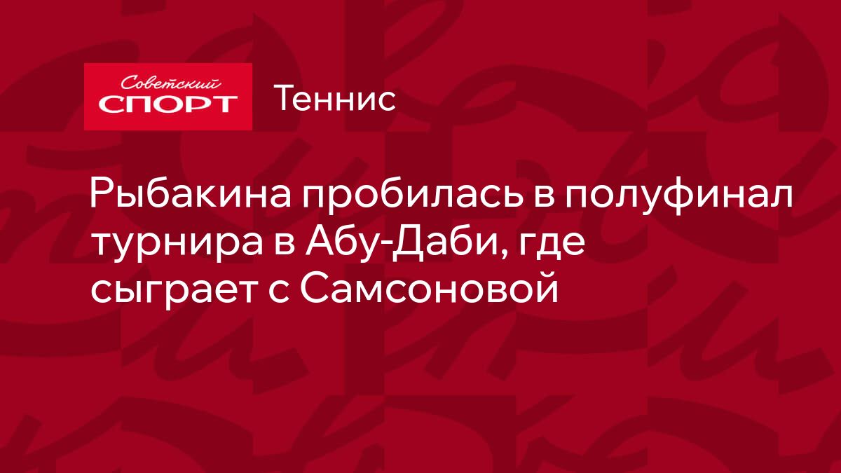 Рыбакина пробилась в полуфинал турнира в Абу-Даби, где сыграет с Самсоновой