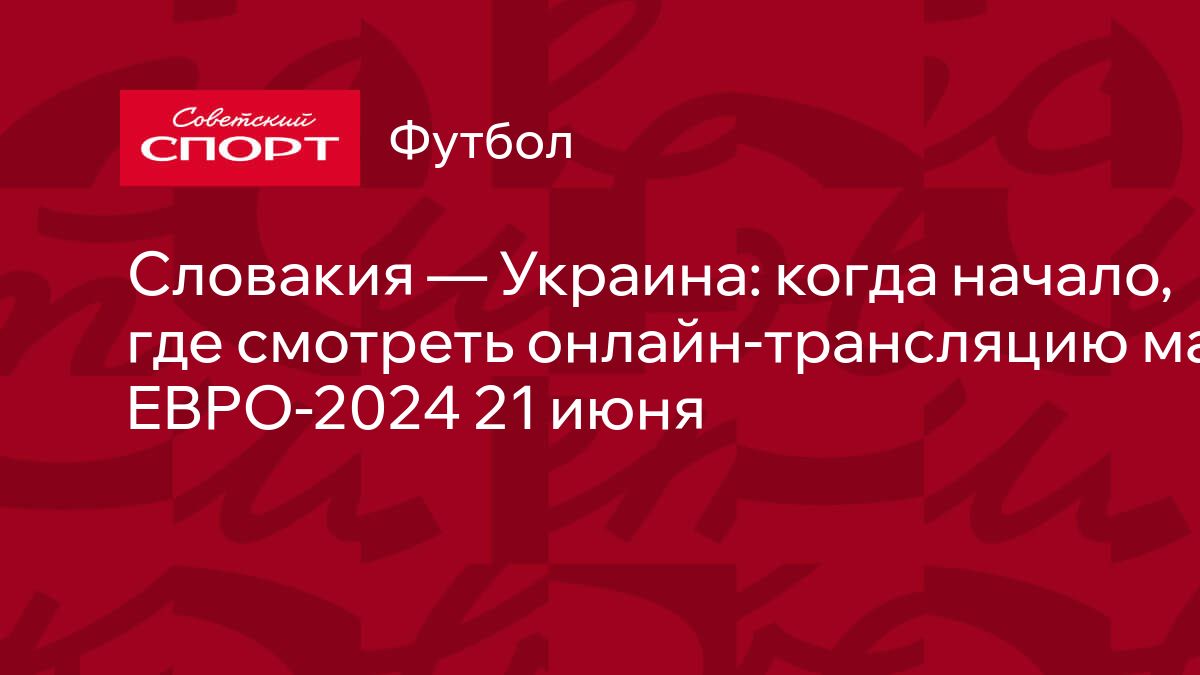 Словакия — Украина: когда начало, где смотреть онлайн-трансляцию матча  ЕВРО-2024 21 июня