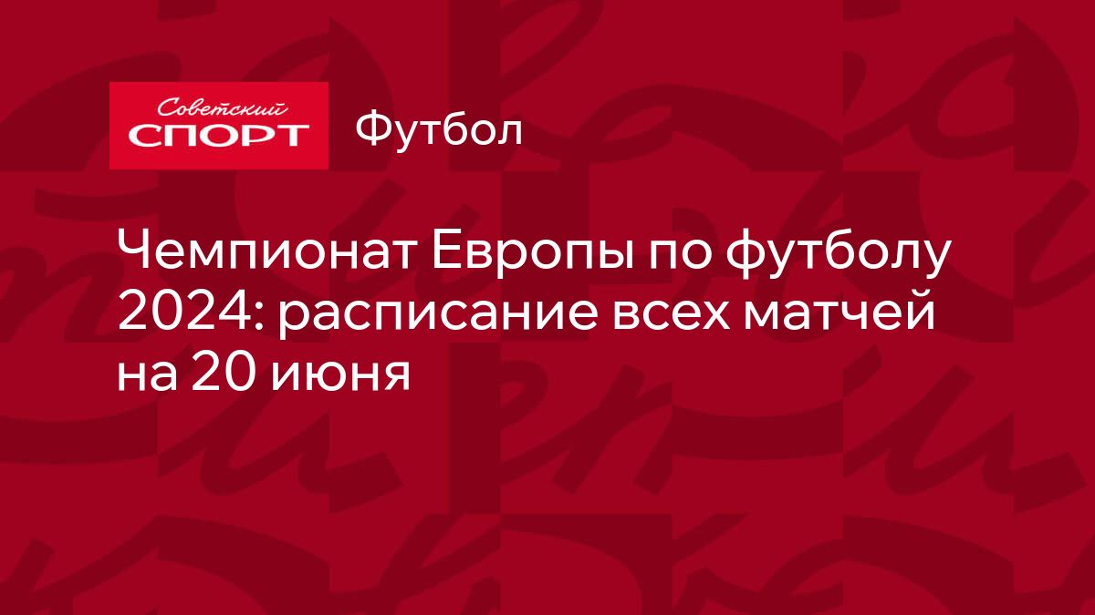 Чемпионат Европы по футболу 2024: расписание всех матчей на 20 июня