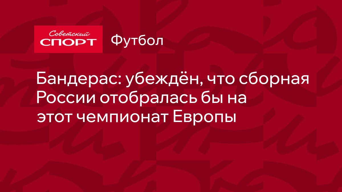 Бандерас: убеждён, что сборная России отобралась бы на этот чемпионат Европы