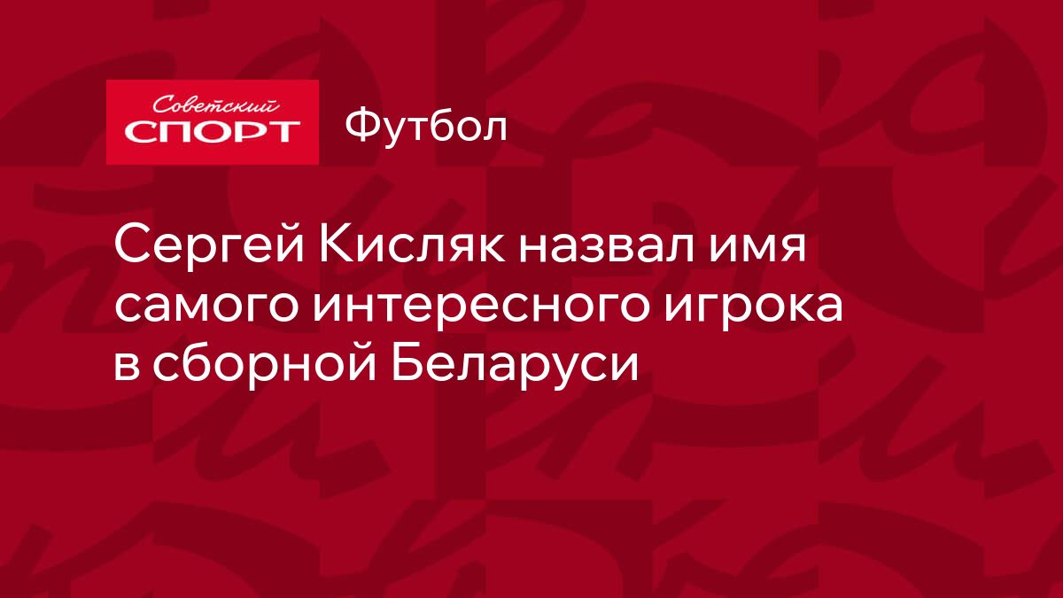 Сергей Кисляк назвал имя самого интересного игрока в сборной Беларуси