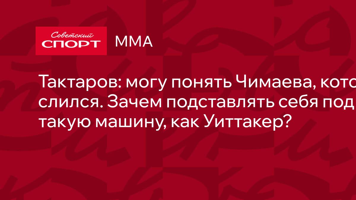 Тактаров: могу понять Чимаева, который слился. Зачем подставлять себя под  такую машину, как Уиттакер?