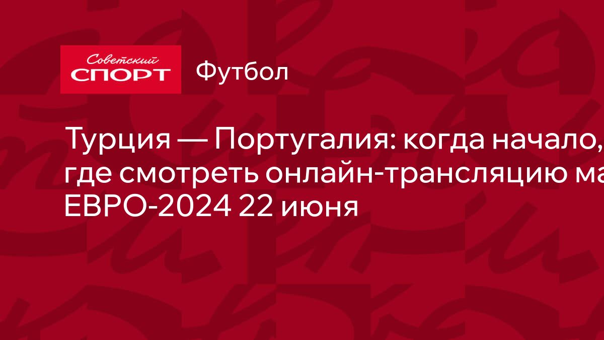 Турция — Португалия: когда начало, где смотреть онлайн-трансляцию матча ЕВРО-2024  22 июня