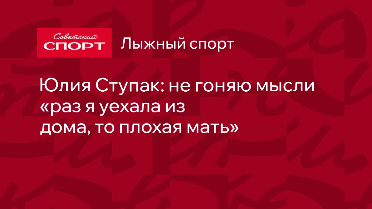 Юлия Ступак: не гоняю мысли «раз я уехала из дома, то плохая мать»