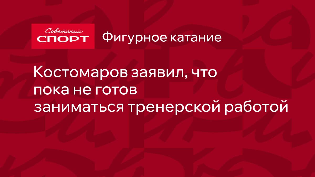 Костомаров заявил, что пока не готов заниматься тренерской работой