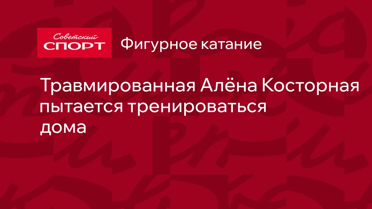 Травмированная Алёна Косторная пытается тренироваться дома