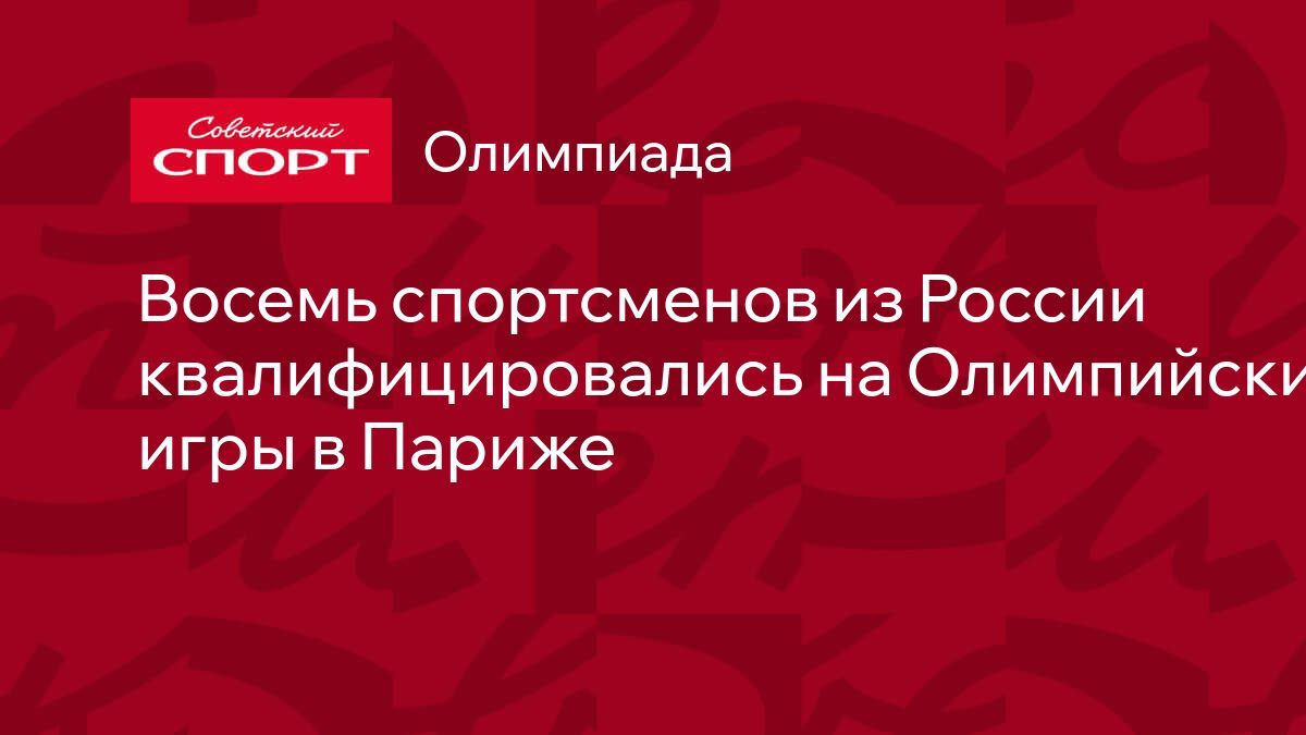 Восемь спортсменов из России квалифицировались на Олимпийские игры в Париже