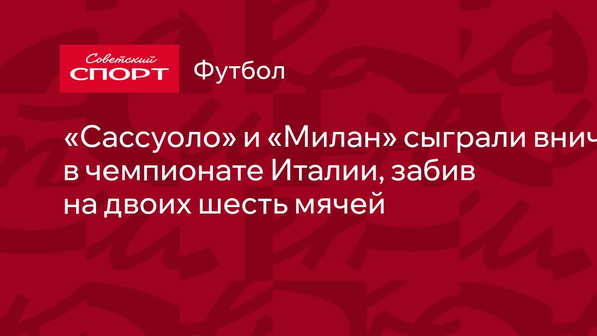 Сассуоло» и «Милан» сыграли вничью в чемпионате Италии, забив на двоих  шесть мячей