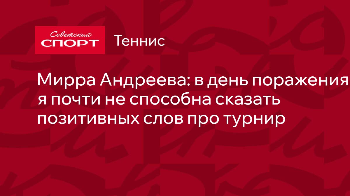 Мирра Андреева: в день поражения я почти не способна сказать позитивных слов  про турнир