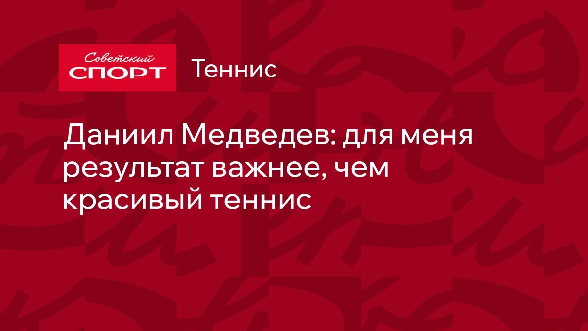 Даниил Медведев: для меня результат важнее, чем красивый теннис