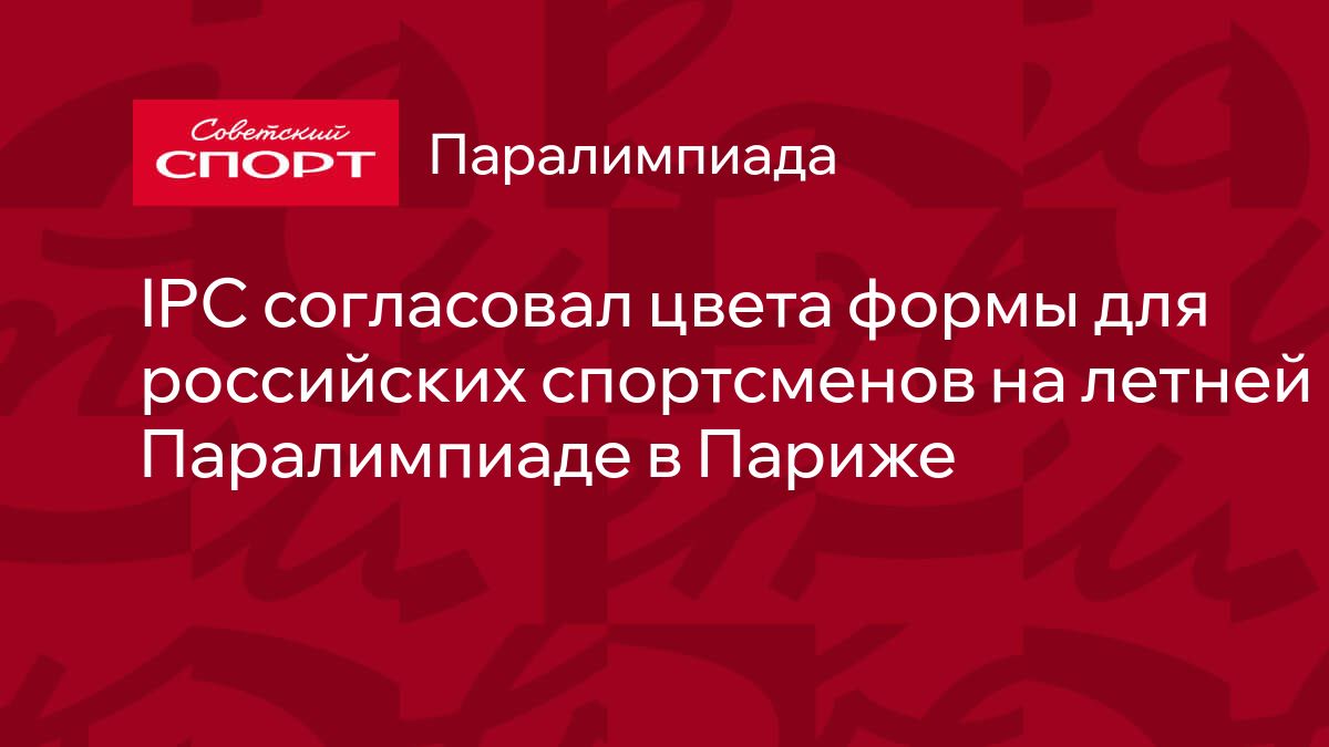 IPC согласовал цвета формы для российских спортсменов на летней  Паралимпиаде в Париже