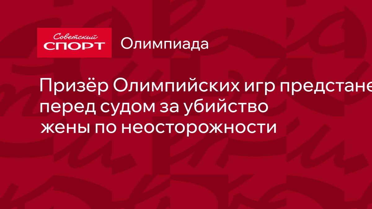 Призёр Олимпийских игр предстанет перед судом за убийство жены по  неосторожности