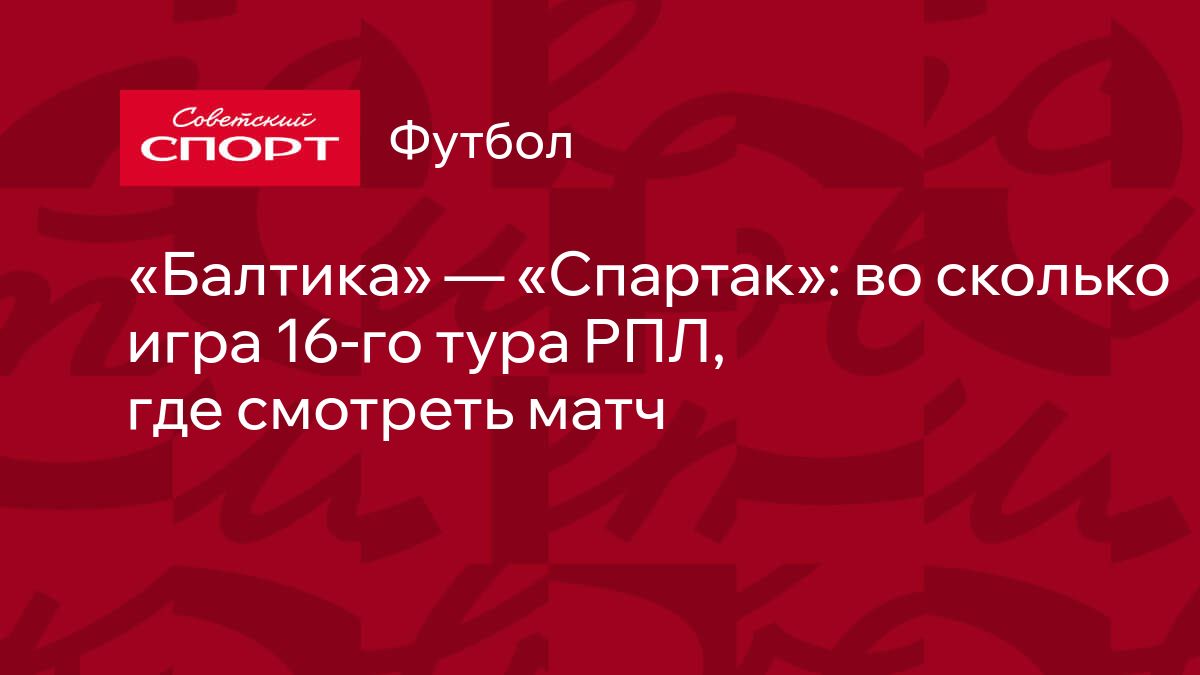 Балтика» — «Спартак»: во сколько игра 16-го тура РПЛ, где смотреть матч