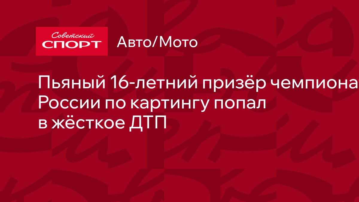 Пьяный 16-летний призёр чемпионата России по картингу попал в жёсткое ДТП