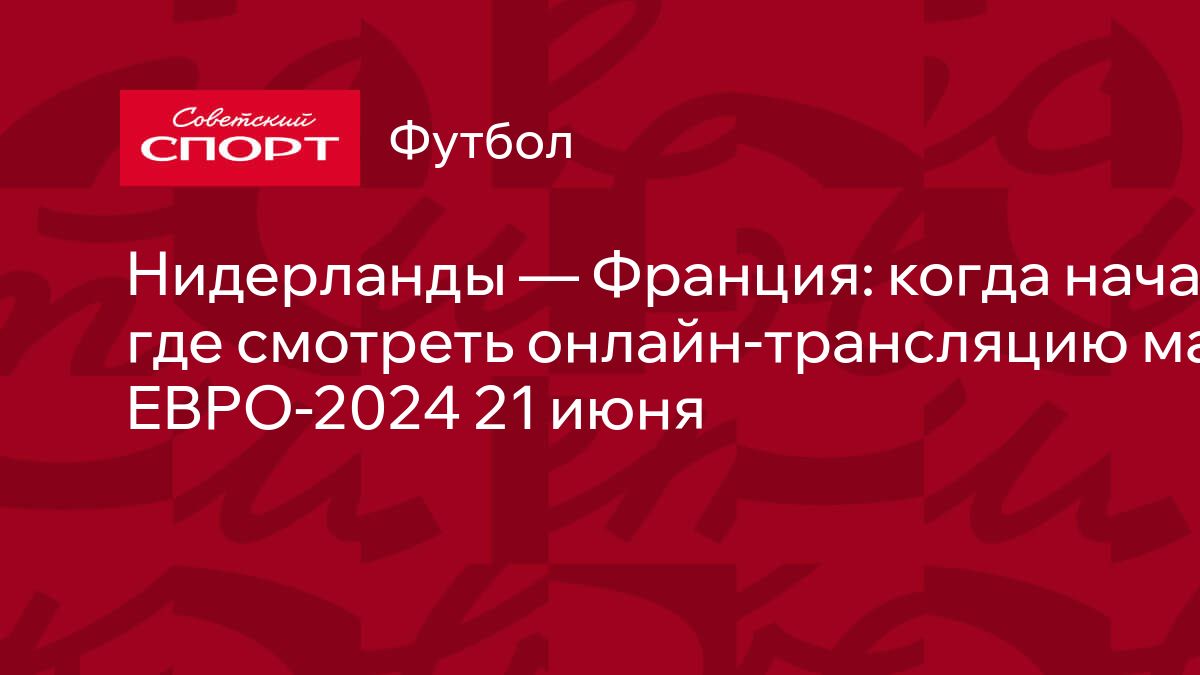 Нидерланды — Франция: когда начало, где смотреть онлайн-трансляцию матча  ЕВРО-2024 21 июня