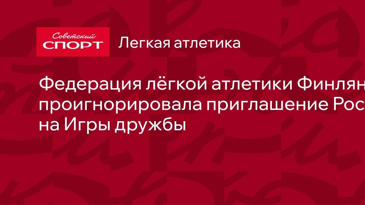 Федерация лёгкой атлетики Финляндии проигнорировала приглашение России на  Игры дружбы