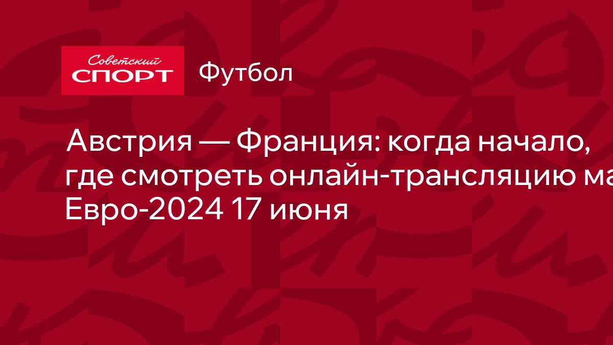 Австрия — Франция: когда начало, где смотреть онлайн-трансляцию матча  Евро-2024 17 июня