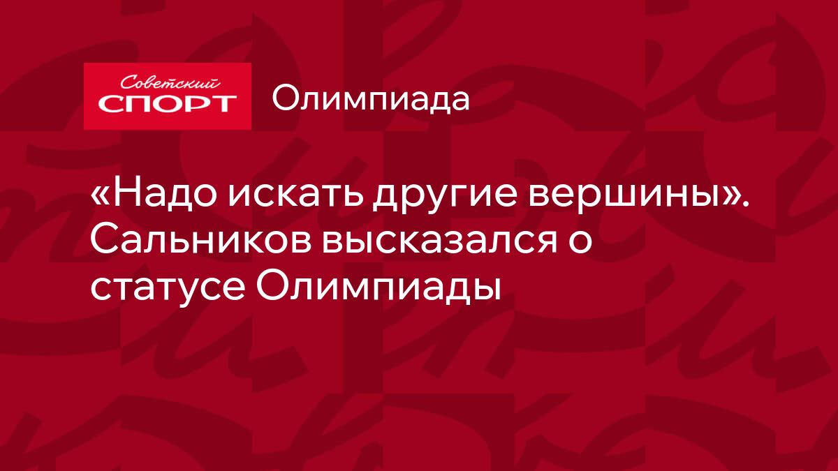 Надо искать другие вершины». Сальников высказался о статусе Олимпиады