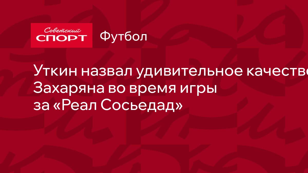 Уткин назвал удивительное качество Захаряна во время игры за «Реал Сосьедад»