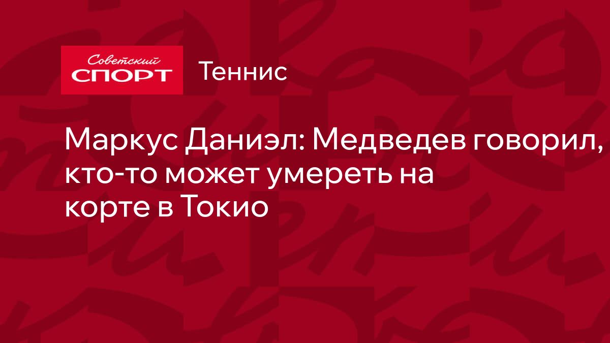 Маркус Даниэл: Медведев говорил, что кто-то может умереть на корте в Токио