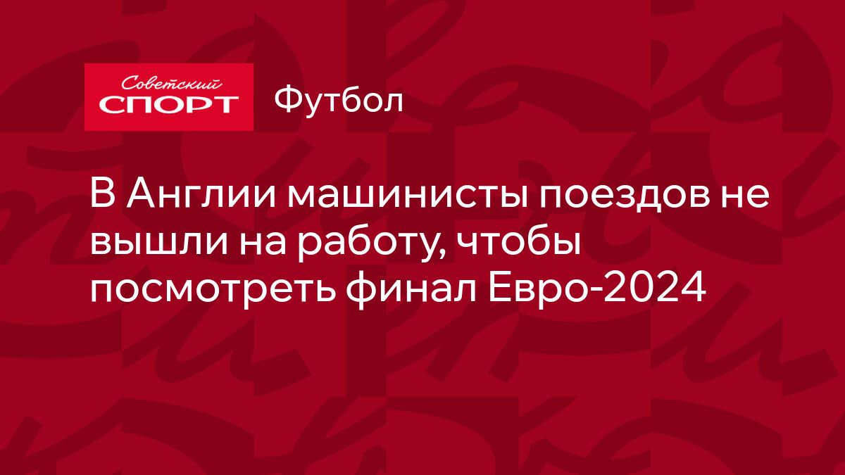 В Англии машинисты поездов не вышли на работу, чтобы посмотреть финал  Евро-2024