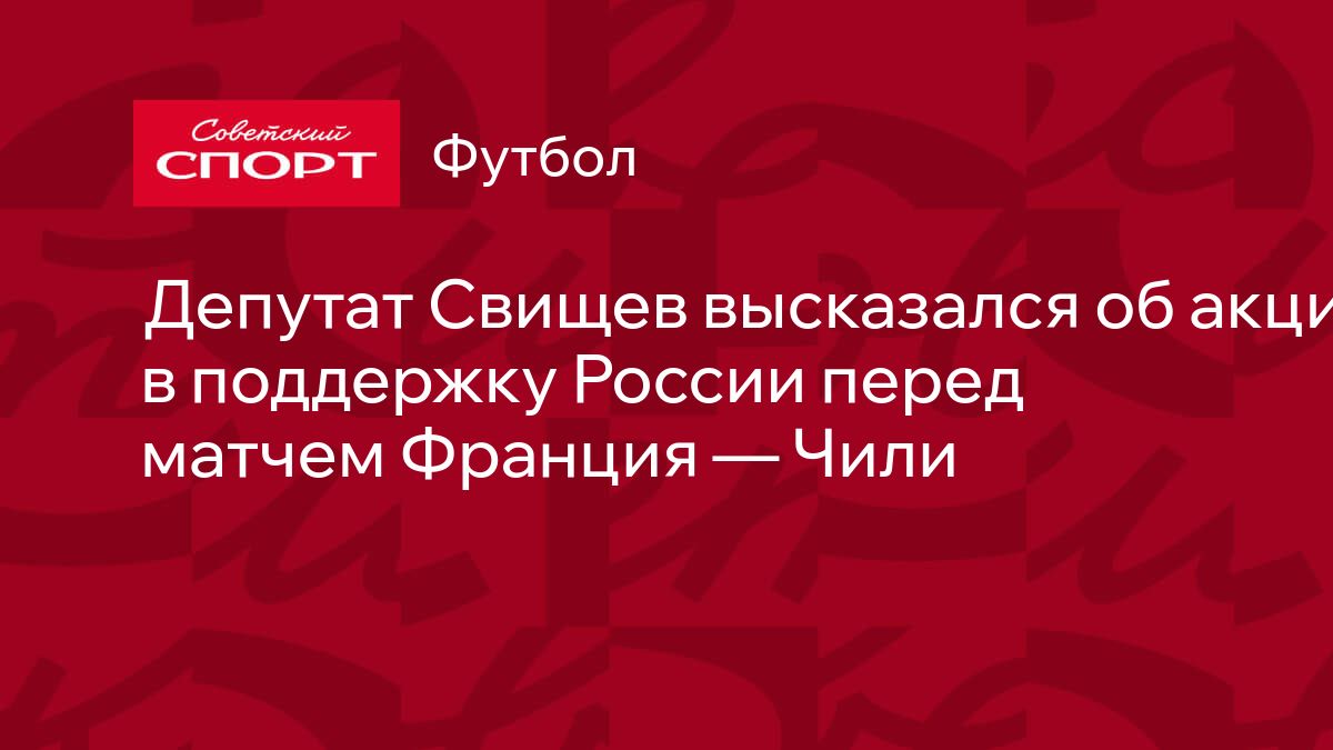 Депутат Свищев высказался об акции в поддержку России перед матчем Франция  — Чили