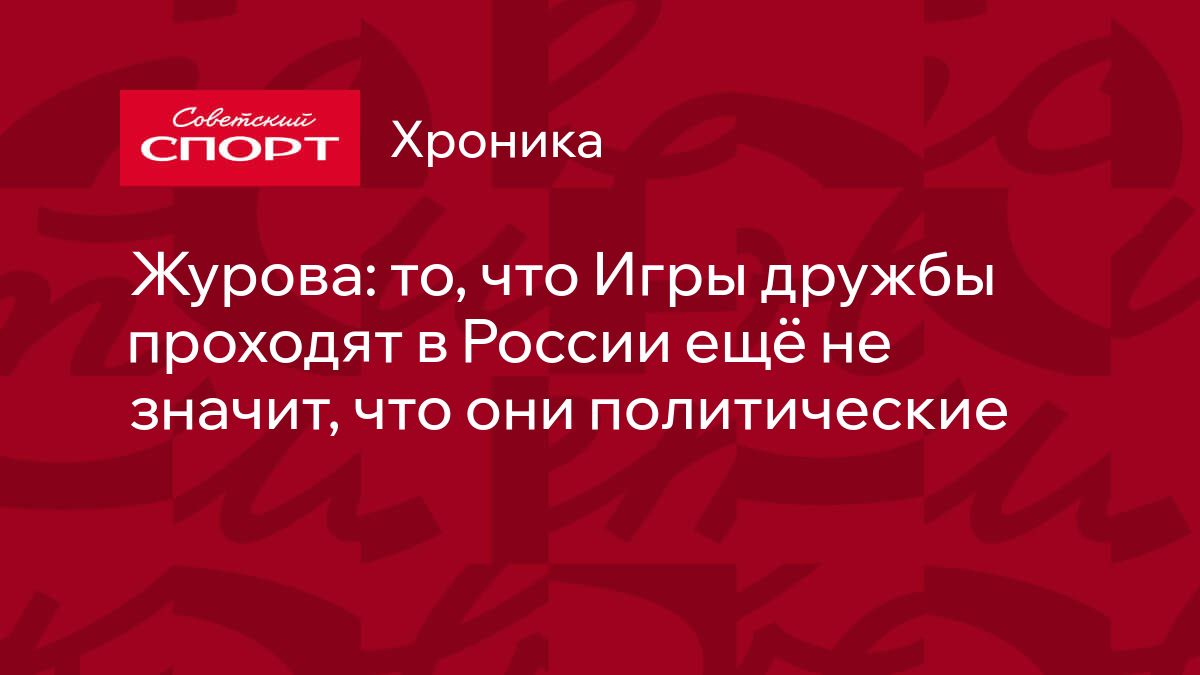 Журова: то, что Игры дружбы проходят в России ещё не значит, что они  политические