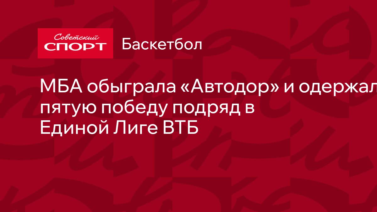 МБА обыграла «Автодор» и одержала пятую победу подряд в Единой Лиге ВТБ